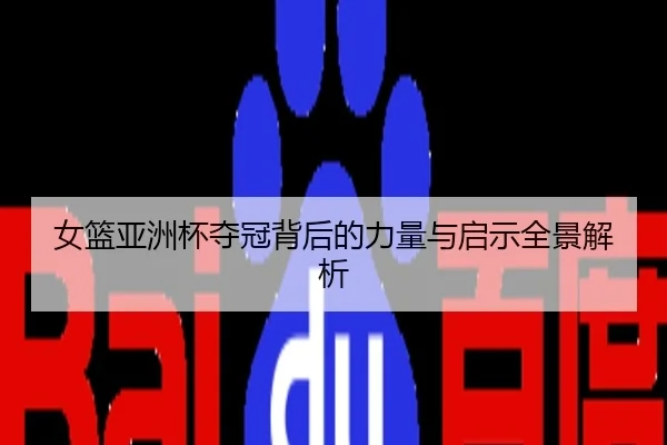女篮亚洲杯夺冠背后的力量与启示全景解析