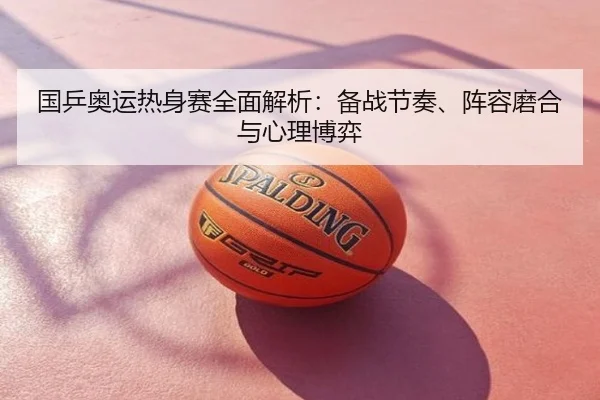 国乒奥运热身赛全面解析：备战节奏、阵容磨合与心理博弈