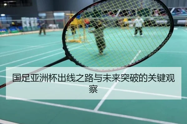 国足亚洲杯出线之路与未来突破的关键观察
