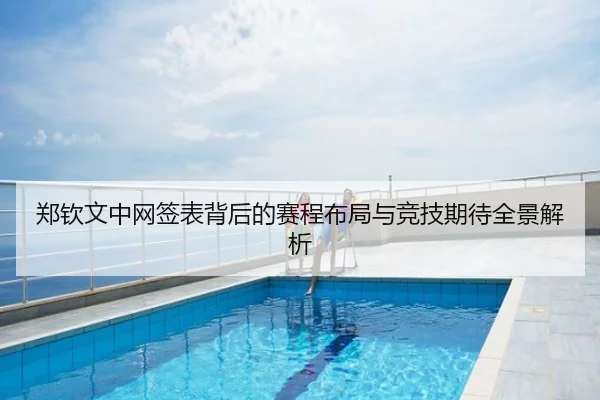 郑钦文中网签表背后的赛程布局与竞技期待全景解析