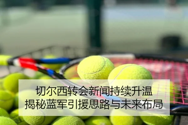 切尔西转会新闻持续升温 揭秘蓝军引援思路与未来布局
