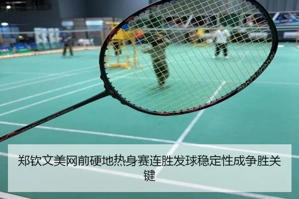 郑钦文美网前硬地热身赛连胜发球稳定性成争胜关键