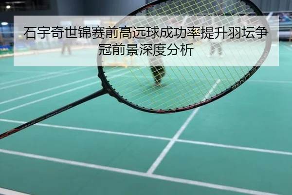 石宇奇世锦赛前高远球成功率提升羽坛争冠前景深度分析