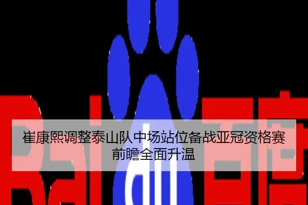 崔康熙调整泰山队中场站位备战亚冠资格赛前瞻全面升温