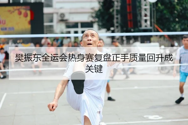 樊振东全运会热身赛复盘正手质量回升成关键