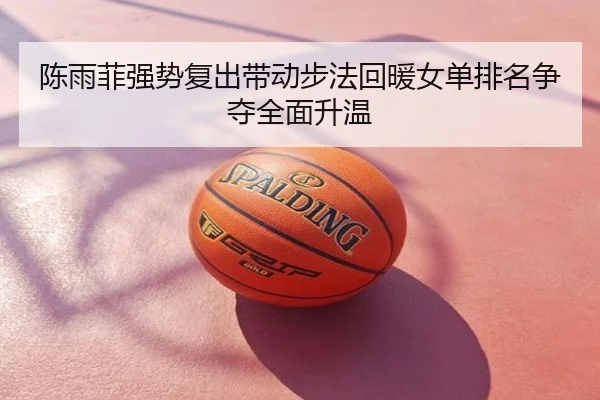 陈雨菲强势复出带动步法回暖女单排名争夺全面升温