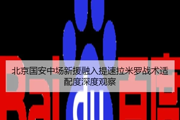 北京国安中场新援融入提速拉米罗战术适配度深度观察