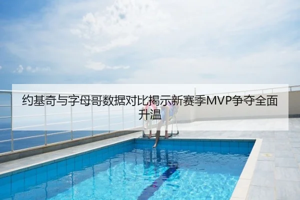约基奇与字母哥数据对比揭示新赛季MVP争夺全面升温