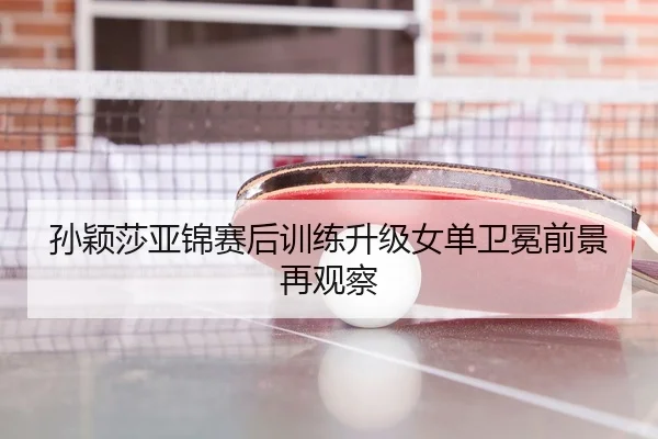 孙颖莎亚锦赛后训练升级女单卫冕前景再观察