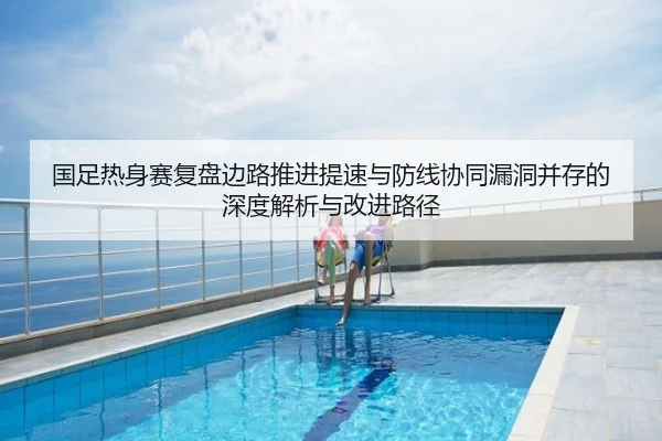 国足热身赛复盘边路推进提速与防线协同漏洞并存的深度解析与改进路径