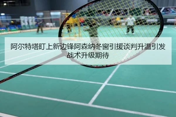 阿尔特塔盯上新边锋阿森纳冬窗引援谈判升温引发战术升级期待