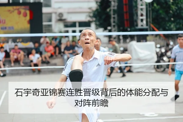 石宇奇亚锦赛连胜晋级背后的体能分配与对阵前瞻