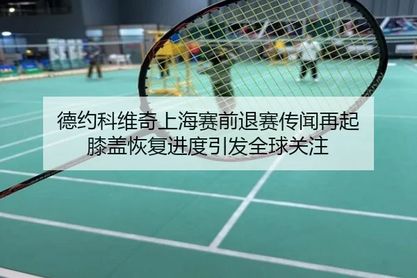 德约科维奇上海赛前退赛传闻再起 膝盖恢复进度引发全球关注