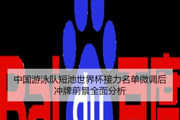 中国游泳队短池世界杯接力名单微调后冲牌前景全面分析