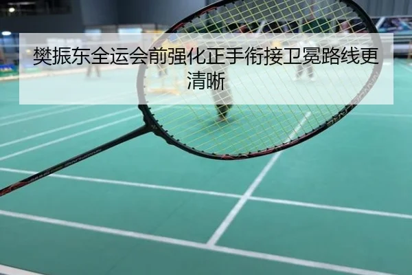 樊振东全运会前强化正手衔接卫冕路线更清晰