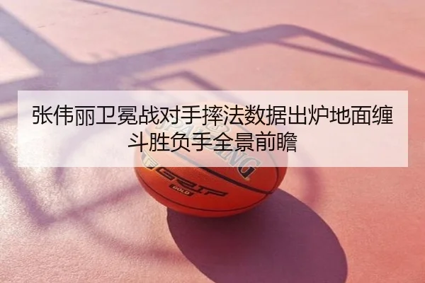 张伟丽卫冕战对手摔法数据出炉地面缠斗胜负手全景前瞻