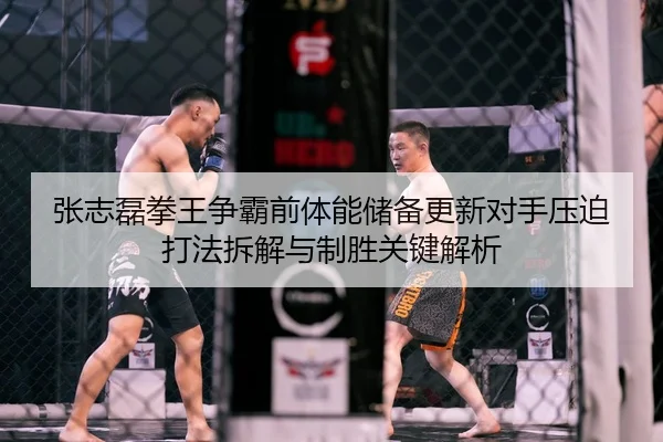 张志磊拳王争霸前体能储备更新对手压迫打法拆解与制胜关键解析
